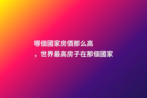 哪個國家房價那么高，世界最高房子在那個國家